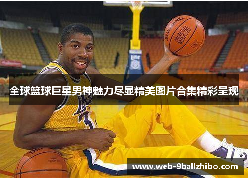 全球篮球巨星男神魅力尽显精美图片合集精彩呈现