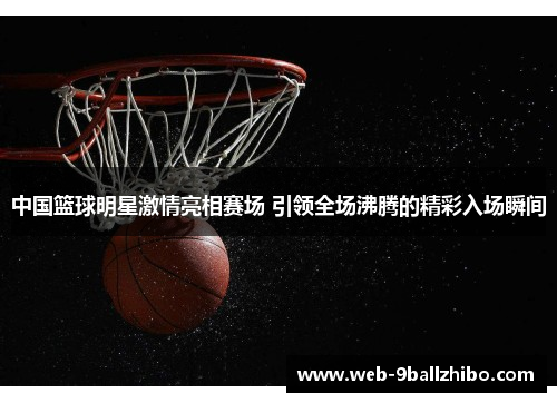 中国篮球明星激情亮相赛场 引领全场沸腾的精彩入场瞬间