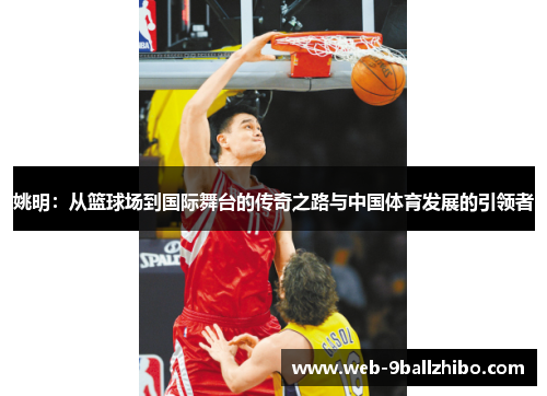 姚明：从篮球场到国际舞台的传奇之路与中国体育发展的引领者