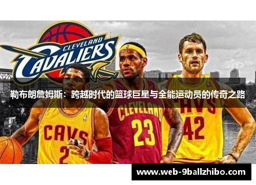 勒布朗詹姆斯：跨越时代的篮球巨星与全能运动员的传奇之路