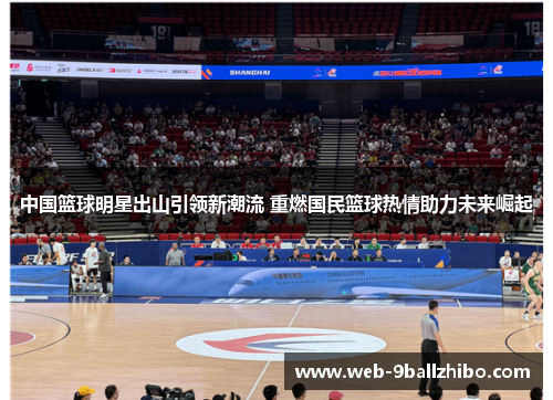 中国篮球明星出山引领新潮流 重燃国民篮球热情助力未来崛起