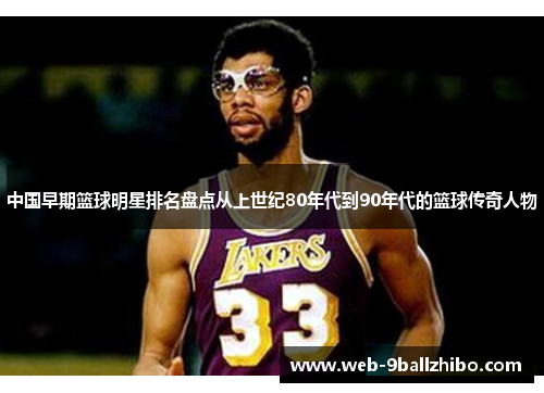 中国早期篮球明星排名盘点从上世纪80年代到90年代的篮球传奇人物