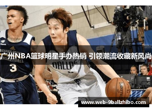 广州NBA篮球明星手办热销 引领潮流收藏新风尚