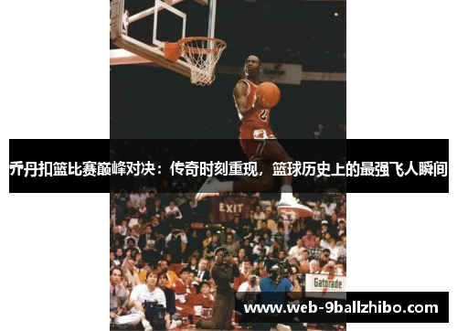乔丹扣篮比赛巅峰对决：传奇时刻重现，篮球历史上的最强飞人瞬间