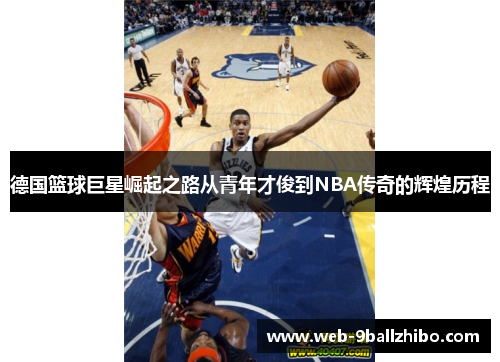 德国篮球巨星崛起之路从青年才俊到NBA传奇的辉煌历程