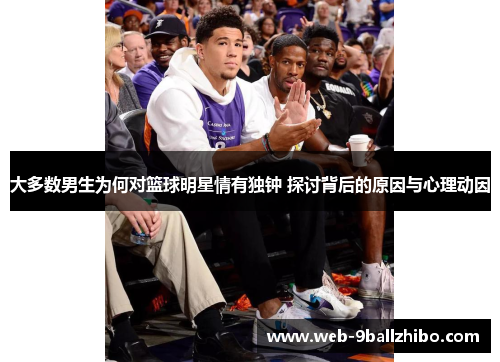大多数男生为何对篮球明星情有独钟 探讨背后的原因与心理动因