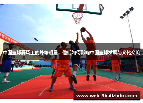中国篮球赛场上的外籍明星：他们如何影响中国篮球发展与文化交流