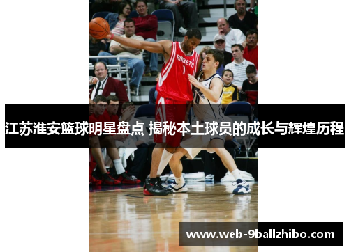 江苏淮安篮球明星盘点 揭秘本土球员的成长与辉煌历程