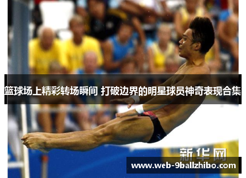 篮球场上精彩转场瞬间 打破边界的明星球员神奇表现合集