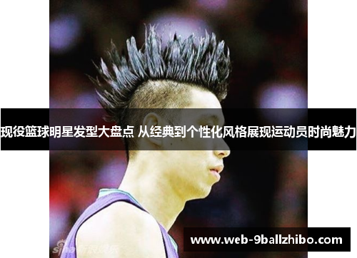 现役篮球明星发型大盘点 从经典到个性化风格展现运动员时尚魅力