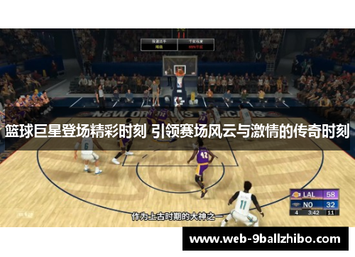 篮球巨星登场精彩时刻 引领赛场风云与激情的传奇时刻