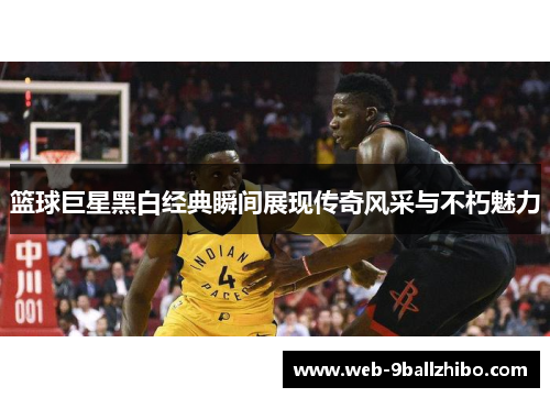 篮球巨星黑白经典瞬间展现传奇风采与不朽魅力