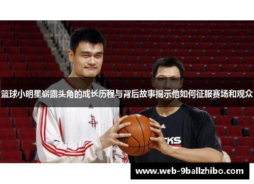 篮球小明星崭露头角的成长历程与背后故事揭示他如何征服赛场和观众