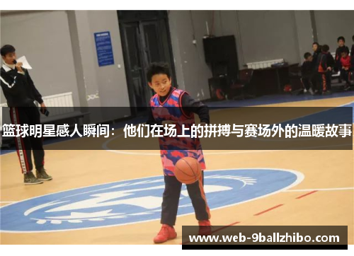 篮球明星感人瞬间：他们在场上的拼搏与赛场外的温暖故事