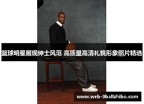 篮球明星展现绅士风范 高质量高清礼貌形象照片精选