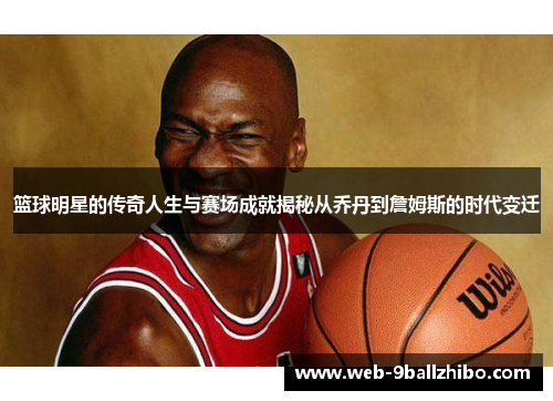篮球明星的传奇人生与赛场成就揭秘从乔丹到詹姆斯的时代变迁