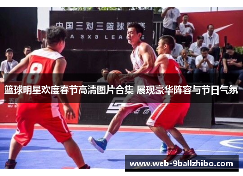 篮球明星欢度春节高清图片合集 展现豪华阵容与节日气氛