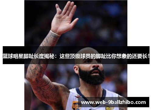 篮球明星脚趾长度揭秘：这些顶级球员的脚趾比你想象的还要长！