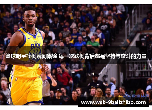 篮球明星摔倒瞬间集锦 每一次跌倒背后都是坚持与奋斗的力量
