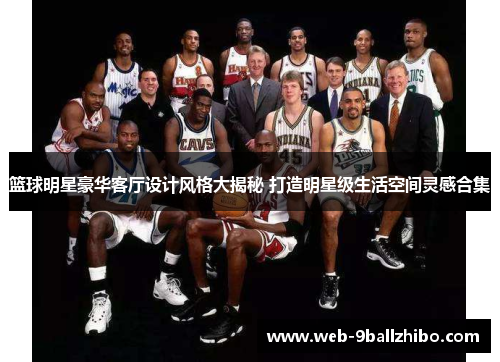 篮球明星豪华客厅设计风格大揭秘 打造明星级生活空间灵感合集