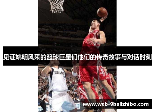 见证姚明风采的篮球巨星们他们的传奇故事与对话时刻