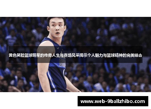 黄色笑脸篮球明星的传奇人生与赛场风采揭示个人魅力与篮球精神的完美结合
