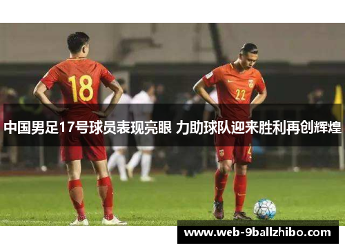 中国男足17号球员表现亮眼 力助球队迎来胜利再创辉煌