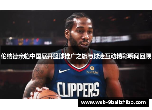伦纳德亲临中国展开篮球推广之旅与球迷互动精彩瞬间回顾