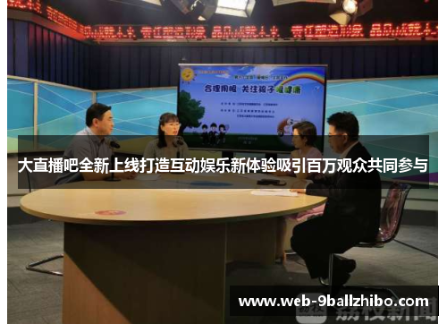 大直播吧全新上线打造互动娱乐新体验吸引百万观众共同参与
