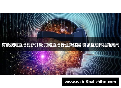 有象视频直播创新升级 打破直播行业新格局 引领互动体验新风潮